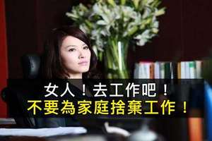 為什麼她要說:女人，去工作吧！孩子大了，會遠離你；老公煩了，會厭惡你！(很中肯阿…)