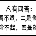 人生有四苦：一是看不透、二是捨不得、三是輸不起、四是放不下。