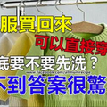 新衣服買回來可以直接穿嗎？到底要不要先洗？想不到答案很驚人！！ 