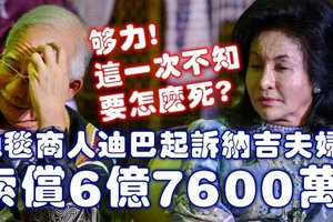 够力！ 这一次不知 要怎么死？地毯商人迪巴起诉纳吉夫妇 索偿6亿7600万