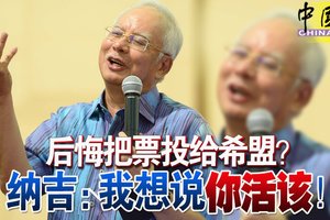 后悔把票投给希盟？ 纳吉：我想说你活该！