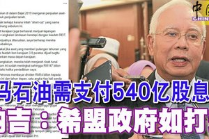 ◤2019财政预算案回响◢ 马石油需支付540亿股息 纳吉：希盟政府如打劫 