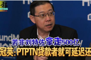若非刘特佐“拿走”500亿 林冠英：PTPTN贷款者就可延迟还钱