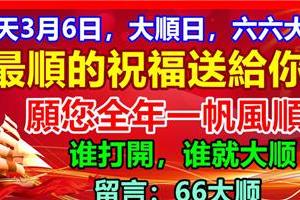 今天3月6日，大順日，六六大順！最順的祝福送給你！願您全年一帆風順！