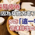 人容易疲倦，竟是因為身體太毒了！多吃「這一物 」，迅速排出血毒、濕毒、脂毒，40歲以上的記得多吃一點~