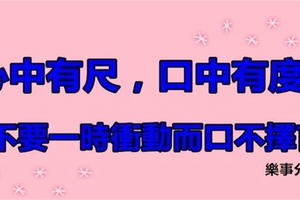 心中有尺，口中有度！決不要一時衝動而口不擇言！