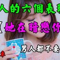 「女人，真正暗戀一個男人，會有的6個表現」