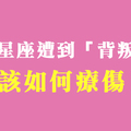 那一刻，信任已被狠狠踐踏！當十二星座遭遇背叛，會如何幫自己「療傷」！