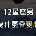 心變了就回不去！12星座男的變心原因，有哪個女生可以原諒這種理由！