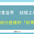 結婚以後，他還會對妳好嗎｜12星座男 結婚之後，會變成什麼樣的「好男人」！