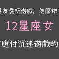 「要玩遊戲，還是要我！」男朋友沉迷遊戲怎麼辦！教你12星座女專用的應付妙招！