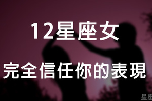 「請你回饋最真實的愛情」12星座女完全「信任你」的表現！若願意相信你，就別讓她失望！