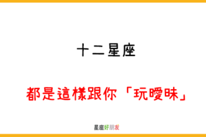 和你玩曖昧的人，就是不夠喜歡你｜12星座 都是這樣跟你「玩曖昧」！