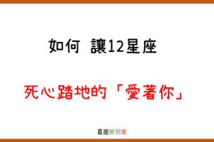 一心一意，只屬於你｜如何讓12星座 死心踏地的「愛著你」！