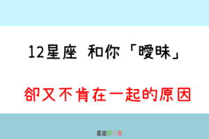 曖昧，只是玩玩｜12星座 和你「曖昧」卻又不肯在一起，到底是什麼意思！