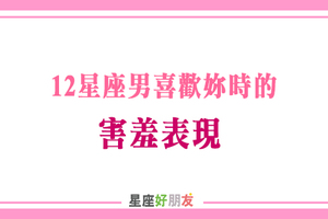 十二星座男喜歡妳時的「害羞表現」！含蓄又靦腆的愛，可愛極了！