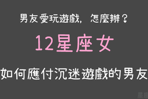 「要玩遊戲，還是要我！」男朋友沉迷遊戲怎麼辦！教你12星座女專用的應付妙招！