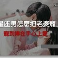 「把你寵到極限，你就不會離開我了！」超甜蜜，十二星座男會怎麼把老婆寵上天！