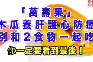 萬壽果」木瓜養肝護心防癌，別和2食物一起吃 這不分享還是人嗎？