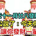 今天農曆十一月廿八，發財日！大伯公說了：今天你打開，我就讓你發財一輩子，你就迷信一次吧！100%靈驗！