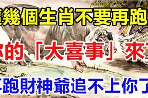 這幾個生肖不要再跑了，你的「大喜事」來了，再跑「財神爺」追不上你了！