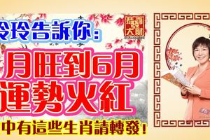 玲玲告訴你：1月旺到6月，運勢火紅。家中有這些生肖請轉發！