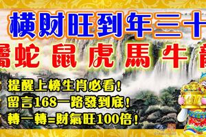 橫財旺到年三十，屬蛇鼠虎馬牛龍。提醒上榜生肖必看！留言168一路發到底！轉一轉=財氣旺100倍！