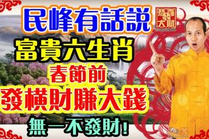 民峰有話說：富貴六生肖，春節前發橫財賺大錢！無一不發財！