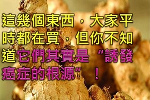 這幾個東西，大家平時都在買，但你不知道它們其實是“誘發癌症的根源”！（轉發出去，讓更多人知道)