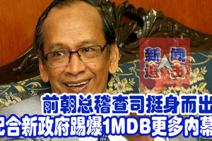 前朝总稽查司挺身而出！配合新政府踢爆1MDB更多内幕。