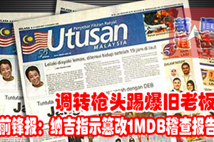 调转枪头踢爆旧老板！ 前锋报：纳吉指示篡改1MDB稽查报告。