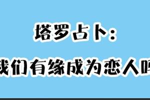 神准塔羅占卜|跟喜歡的他有機會嗎,我們有緣成為戀人嗎