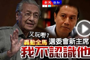 轰动全马【选委会新主席】敦马：我不认识他，又玩嘢？哈哈哈.....快看视频