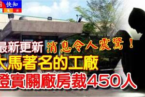 最新更新《消息令人震惊》大马著名工厂，证实【关厂房裁450人】多數是本地員工