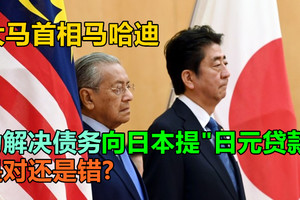 为解决债务，大马首相马哈迪向日本提「日元贷款」，是对还是错?