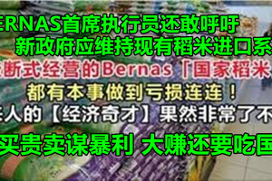 BERNAS首席执行员呼吁新政府应维持现有稻米进口系统，好让全民吃贵米，王八蛋！