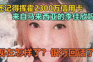 还记得挥霍2300万信用卡，来自马来西亚的李佳欣吗？现在怎样了？银行回话了！