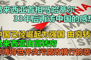 马来西亚首相马哈蒂尔33年后再访中国的感想，中国已经崛起为强国，由穷转富，马来西亚由富转穷，却博得世界贪污腐败横行的恶名