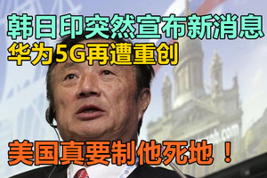 韩日印突然宣布新消息，华为5G再遭重创，美国真要制他死地！