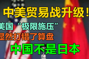 中美贸易战升级！美国“极限施压”，显然打错了算盘，中国不是日本