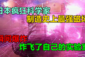 日本疯狂科学家制造史上最强磁场，瞬间爆炸，炸飞了自己的实验室！