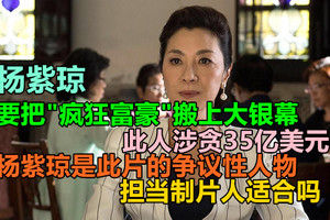 杨紫琼要把“疯狂富豪”搬上大银幕——此人涉贪35亿美元，杨紫琼是此片的争议性人物，担当制片人适合吗？