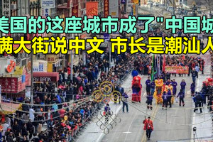 美国的这座城市成了“中国城”满大街说中文，市长是潮汕人