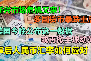 新兴市场危机又来！多国货币暴跌重启，美国今晚公布这一数据或再掀全球动荡，节后人民币汇率如何应对