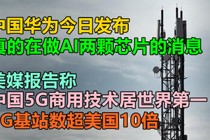 中国华为今日发布真的在做AI两颗芯片的消息，美媒报告称：中国5G商用技术居世界第一，5G基站数超美国10倍