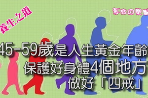 45-59歲是人生黃金年齡，保護好身體4個地方，做好「四戒」！ 