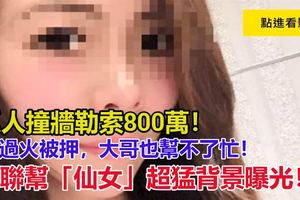 抓人撞牆勒索800萬！這次玩過火被押，大哥也幫不了忙！竹聯幫「仙女」超猛背景曝光！ 