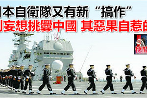 日本自衛隊又有新「搞作」 別妄想挑釁中國 其惡果自惹的