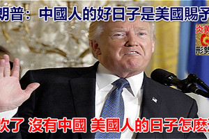 特朗普：中國人的好日子是美國賜予的 別吹了 沒有中國 美國人的日子怎麽過？