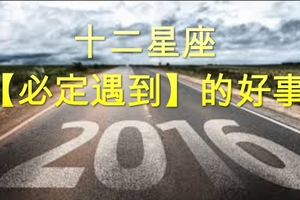 2016年年底前，十二星座【必定遇到】的好事....金牛座整個就太開心啦!!!